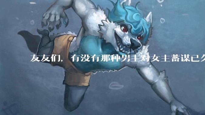 友友们，有没有那种男主对女主蓄谋已久的甜文啊？