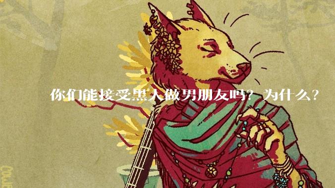 你们能接受黑人做男朋友吗？为什么？