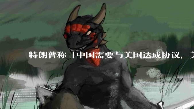 特朗普称「中国需要与美国达成协议，美国不需要和中国达成协议」，他想表达什么意思？