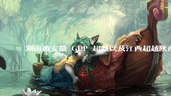 湖南被安徽 GDP 超越以及江西超越陕西两件事即将发生，湖南将跌出前十。湖南是怎么了，该怎么奋发？