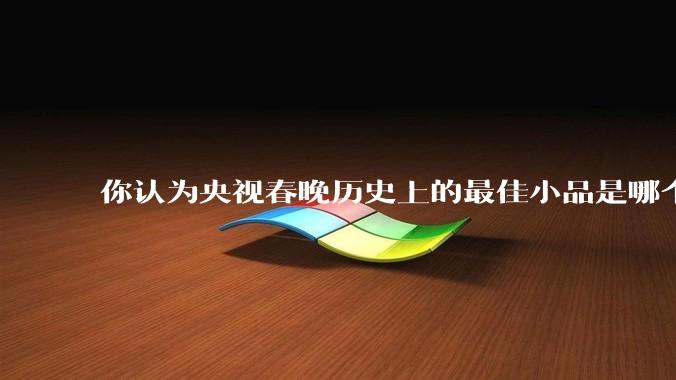 你认为央视春晚历史上的最佳小品是哪个？