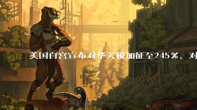 美国白宫宣布对华关税加征至245%，对此你怎么看？