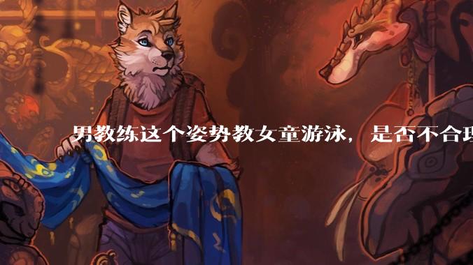 男教练这个姿势教女童游泳，是否不合理？应该如何维权？