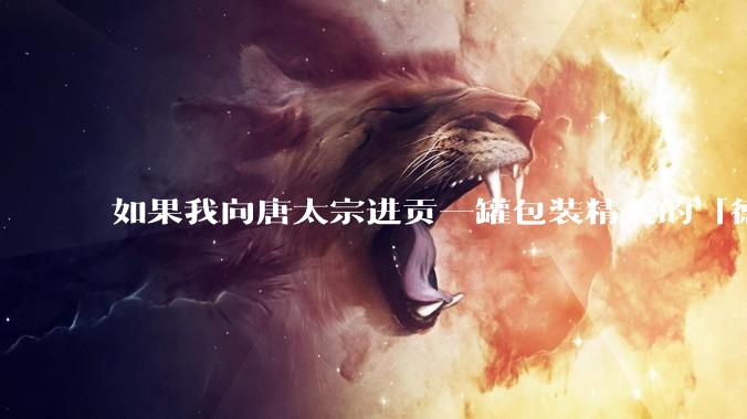 如果我向唐太宗进贡一罐包装精美的「德芙巧克力」会怎么样?