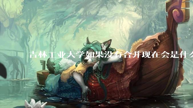 吉林工业大学如果没有合并现在会是什么水平？
