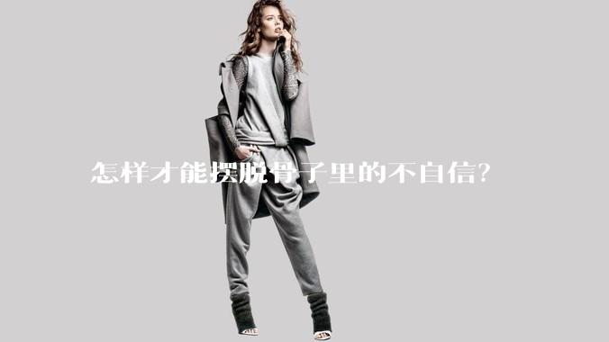 怎样才能摆脱骨子里的不自信？