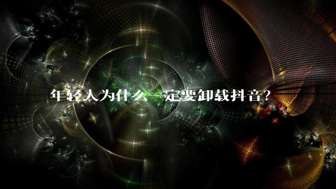 年轻人为什么一定要卸载抖音？
