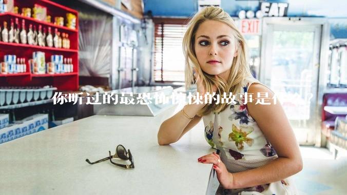 你听过的最恐怖惊悚的故事是什么？