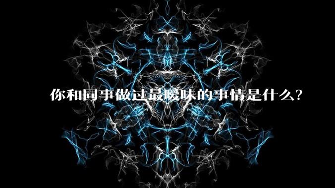 你和同事做过最暧昧的事情是什么？