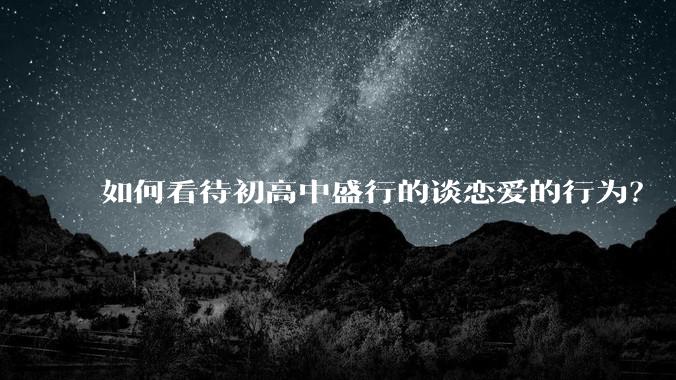如何看待初高中盛行的谈恋爱的行为？