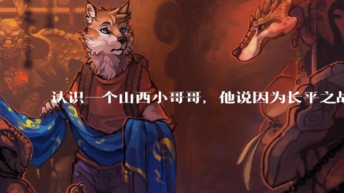 认识一个山西小哥哥，他说因为长平之战世仇不能和我谈恋爱，会不会太离谱了？